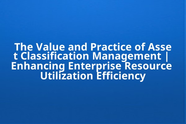 The Value and Practice of Asset Classification Management | Enhancing Enterprise Resource Utilization Efficiency