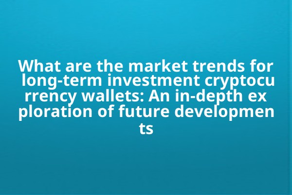 What are the market trends for long-term investment cryptocurrency wallets: An in-depth exploration of future developments