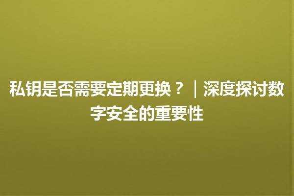 私钥是否需要定期更换？｜深度探讨数字安全的重要性