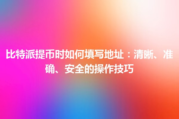 比特派提币时如何填写地址：清晰、准确、安全的操作技巧