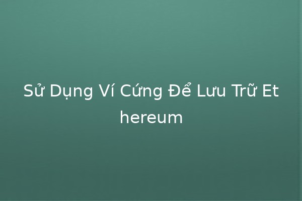 Sử Dụng Ví Cứng Để Lưu Trữ Ethereum 📈🔒