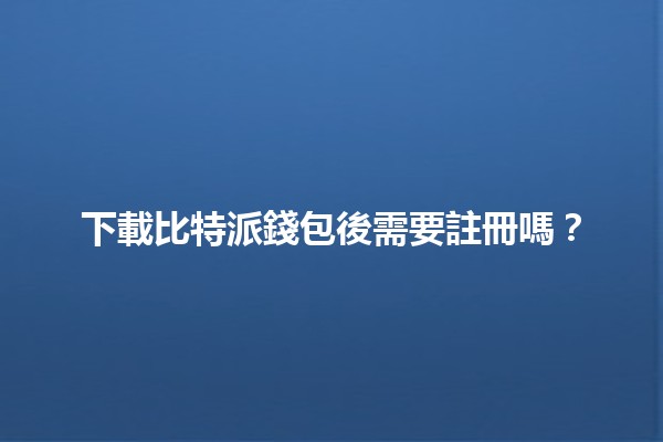 下載比特派錢包後需要註冊嗎？💰🤔