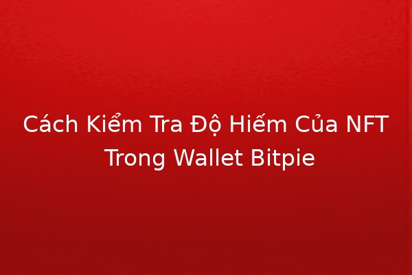 Cách Kiểm Tra Độ Hiếm Của NFT Trong Wallet Bitpie 🚀