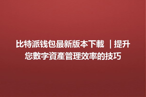 比特派钱包最新版本下載 🚀🔒 | 提升您數字資產管理效率的技巧