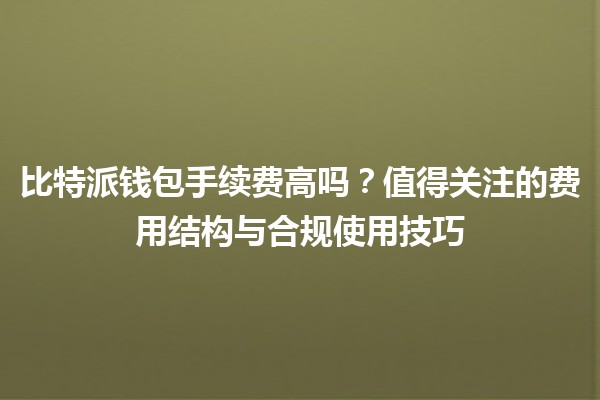 比特派钱包手续费高吗？💰📉值得关注的费用结构与合规使用技巧