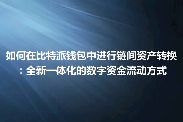 如何在比特派钱包中进行链间资产转换：全新一体化的数字资金流动方式